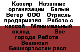 Кассир › Название организации ­ Белый Ветер, ООО › Отрасль предприятия ­ Работа с кассой › Минимальный оклад ­ 26 000 - Все города Работа » Вакансии   . Башкортостан респ.,Баймакский р-н